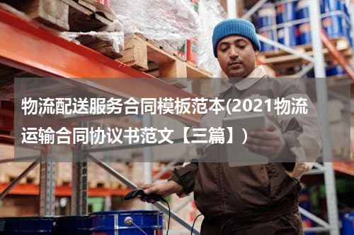 物流配送服务合同模板范本(2021物流运输合同协议书范文【三篇】)