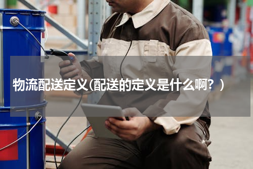 物流配送定义(配送的定义是什么啊？)