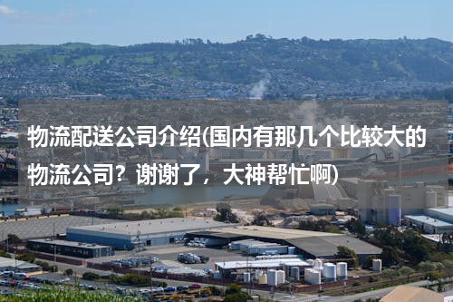 物流配送公司介绍(国内有那几个比较大的物流公司？谢谢了，大神帮忙啊)