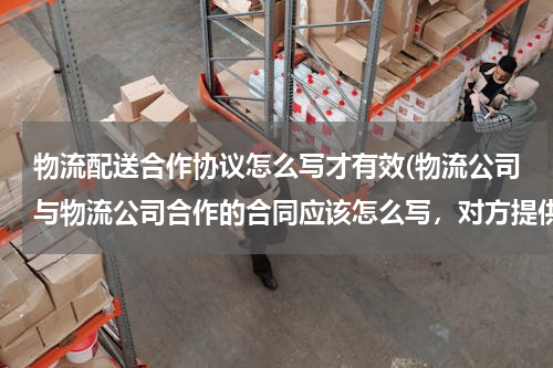 物流配送合作协议怎么写才有效(物流公司与物流公司合作的合同应该怎么写，对方提供货源我方负责运输运费由供货方回单结帐应该怎样写更合)