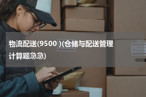 物流配送(9500 )(仓储与配送管理计算题急急)