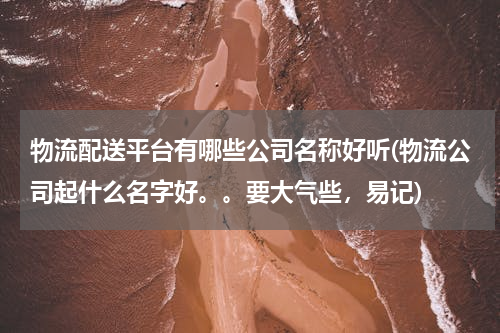 物流配送平台有哪些公司名称好听(物流公司起什么名字好。。要大气些，易记)