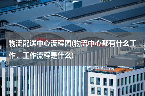 物流配送中心流程图(物流中心都有什么工作，工作流程是什么)