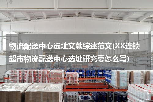 物流配送中心选址文献综述范文(XX连锁超市物流配送中心选址研究要怎么写)