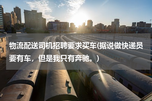 物流配送司机招聘要求买车(据说做快递员要有车，但是我只有奔驰。)