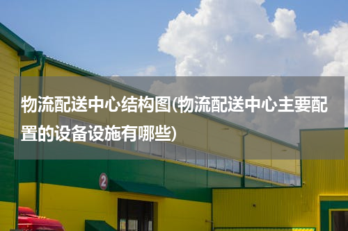 物流配送中心结构图(物流配送中心主要配置的设备设施有哪些)