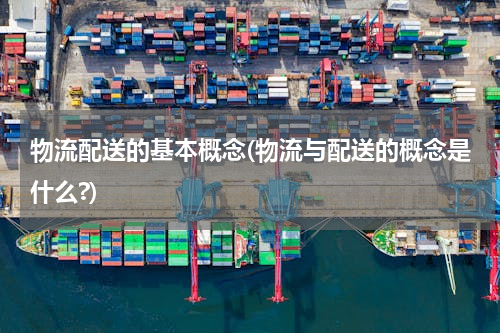 物流配送的基本概念(物流与配送的概念是什么?)