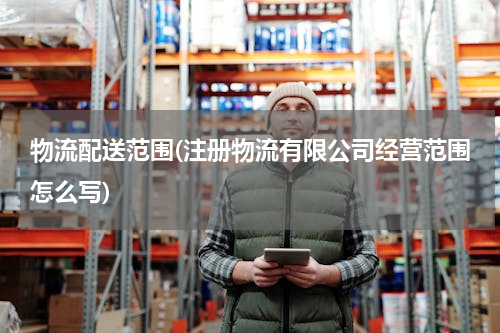 物流配送范围(注册物流有限公司经营范围怎么写)