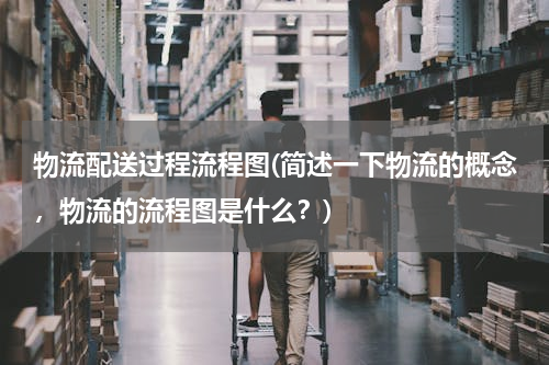 物流配送过程流程图(简述一下物流的概念，物流的流程图是什么？)