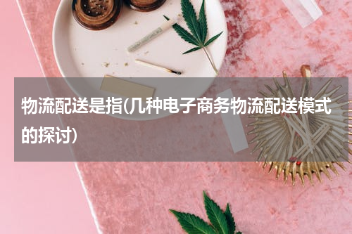 物流配送是指(几种电子商务物流配送模式的探讨)