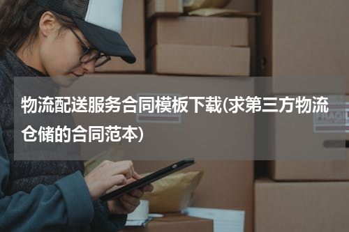 物流配送服务合同模板下载(求第三方物流仓储的合同范本)