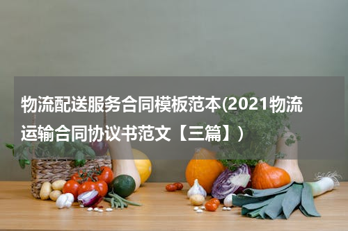 物流配送服务合同模板范本(2021物流运输合同协议书范文【三篇】)