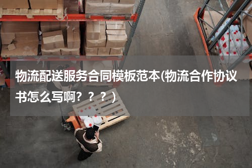 物流配送服务合同模板范本(物流合作协议书怎么写啊？？？)