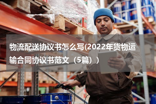 物流配送协议书怎么写(2022年货物运输合同协议书范文（5篇）)