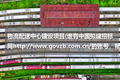 物流配送中心建设项目(谁有中国拟建招标网http://www.govzb.com.cn/的账号，帮我查个招标项目)