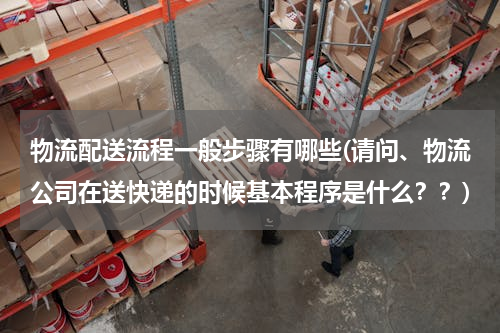 物流配送流程一般步骤有哪些(请问、物流公司在送快递的时候基本程序是什么？？)