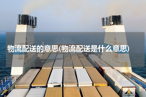 物流配送的意思(物流配送是什么意思)
