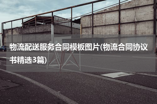 物流配送服务合同模板图片(物流合同协议书精选3篇)