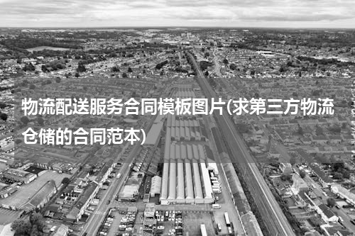 物流配送服务合同模板图片(求第三方物流仓储的合同范本)