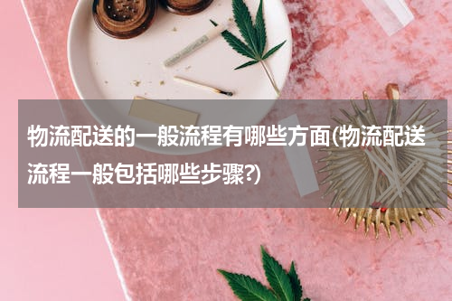 物流配送的一般流程有哪些方面(物流配送流程一般包括哪些步骤?)