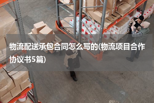 物流配送承包合同怎么写的(物流项目合作协议书5篇)