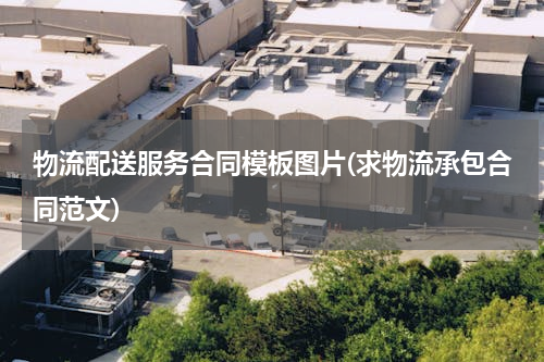 物流配送服务合同模板图片(求物流承包合同范文)