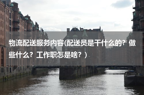 物流配送服务内容(配送员是干什么的？做些什么？工作职怎是啥？)