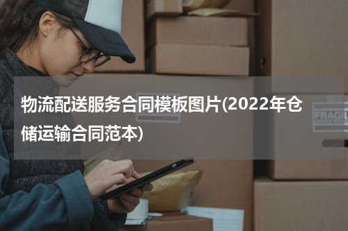 物流配送服务合同模板图片(2022年仓储运输合同范本)
