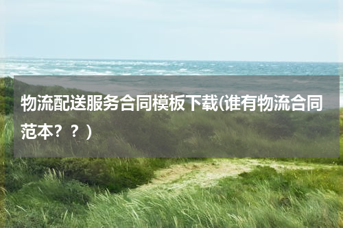 物流配送服务合同模板下载(谁有物流合同范本？？)