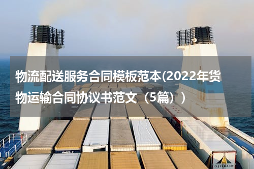 物流配送服务合同模板范本(2022年货物运输合同协议书范文（5篇）)