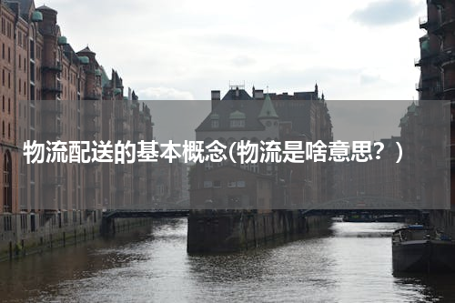 物流配送的基本概念(物流是啥意思？)
