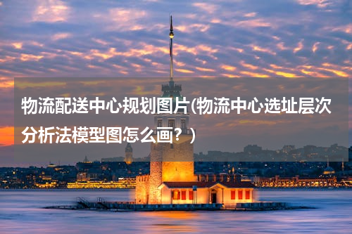 物流配送中心规划图片(物流中心选址层次分析法模型图怎么画？)