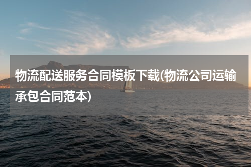 物流配送服务合同模板下载(物流公司运输承包合同范本)
