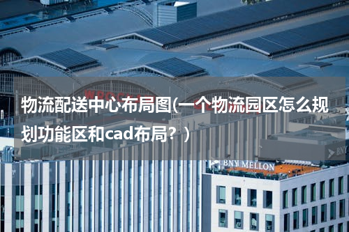 物流配送中心布局图(一个物流园区怎么规划功能区和cad布局？)