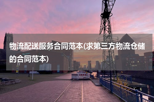 物流配送服务合同范本(求第三方物流仓储的合同范本)