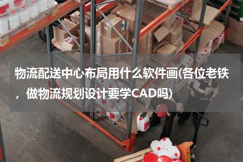 物流配送中心布局用什么软件画(各位老铁，做物流规划设计要学CAD吗)