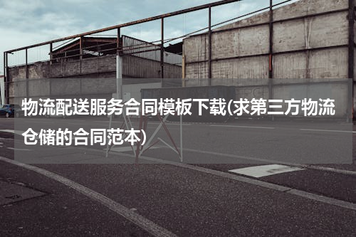 物流配送服务合同模板下载(求第三方物流仓储的合同范本)