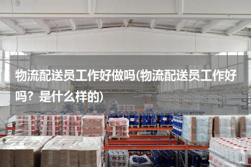 物流配送员工作好做吗(物流配送员工作好吗？是什么样的)