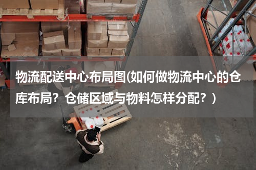 物流配送中心布局图(如何做物流中心的仓库布局？仓储区域与物料怎样分配？)