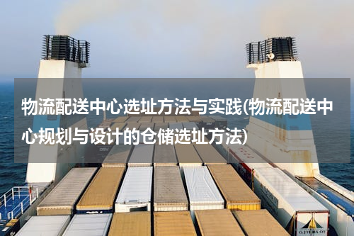 物流配送中心选址方法与实践(物流配送中心规划与设计的仓储选址方法)