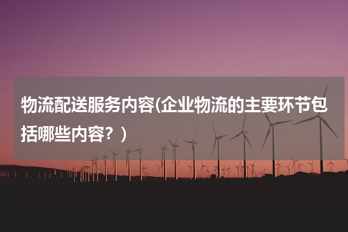 物流配送服务内容(企业物流的主要环节包括哪些内容？)