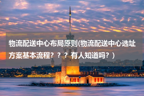 物流配送中心布局原则(物流配送中心选址方案基本流程？？？有人知道吗？)