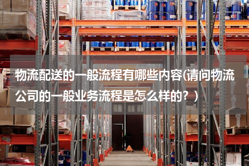 物流配送的一般流程有哪些内容(请问物流公司的一般业务流程是怎么样的？)