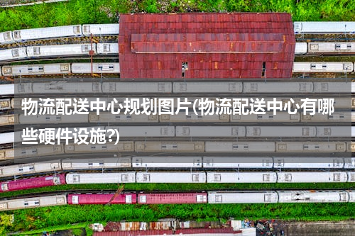 物流配送中心规划图片(物流配送中心有哪些硬件设施?)