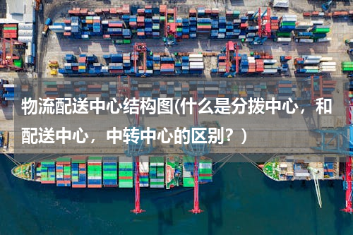 物流配送中心结构图(什么是分拨中心，和配送中心，中转中心的区别？)