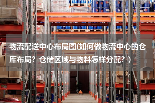 物流配送中心布局图(如何做物流中心的仓库布局？仓储区域与物料怎样分配？)