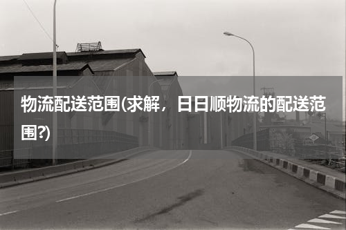 物流配送范围(求解，日日顺物流的配送范围?)