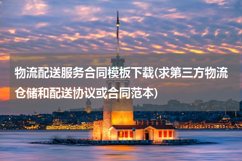 物流配送服务合同模板下载(求第三方物流仓储和配送协议或合同范本)