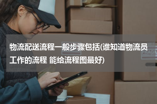 物流配送流程一般步骤包括(谁知道物流员工作的流程 能给流程图最好)