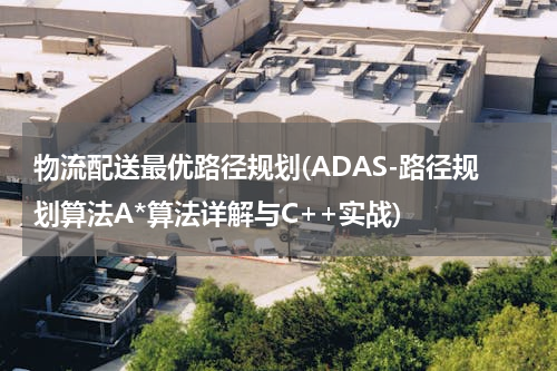 物流配送最优路径规划(ADAS-路径规划算法A*算法详解与C++实战)